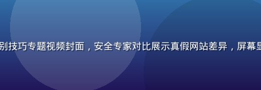 91官网防仿冒识别技巧专题视频封面，安全专家对比展示真假网站差异，屏幕显示域名对比分析图